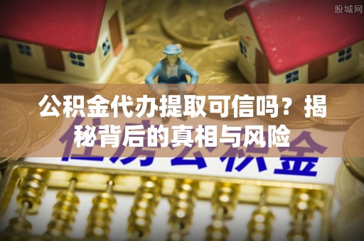 九龙公积金代办提取可信吗？揭秘背后的真相与风险