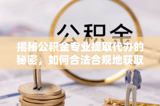 九龙揭秘公积金专业提取代办的秘密，如何合法合规地获取你的住房基金？