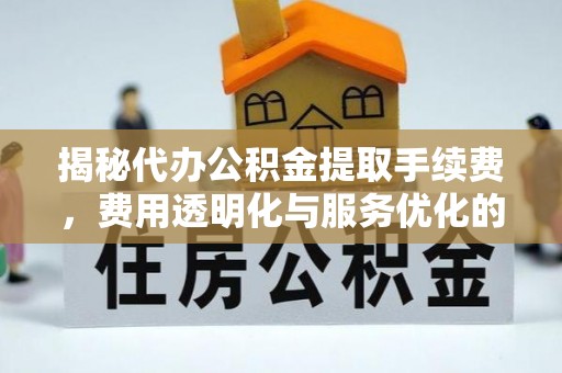 九龙揭秘代办公积金提取手续费，费用透明化与服务优化的关键