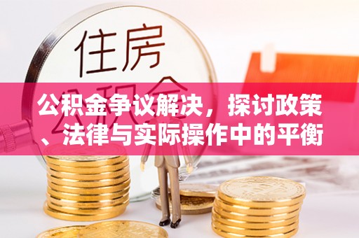 九龙公积金争议解决，探讨政策、法律与实际操作中的平衡之道