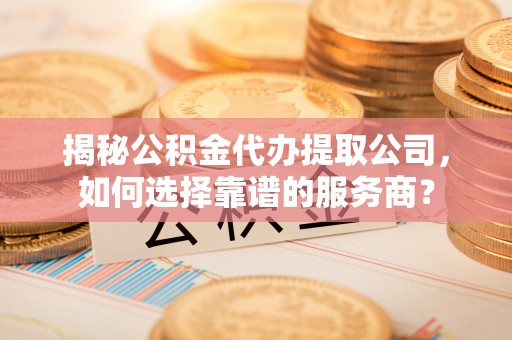 九龙揭秘公积金代办提取公司，如何选择靠谱的服务商？