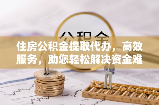 九龙住房公积金提取代办，高效服务，助您轻松解决资金难题