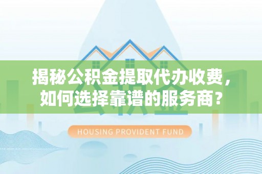 九龙揭秘公积金提取代办收费，如何选择靠谱的服务商？