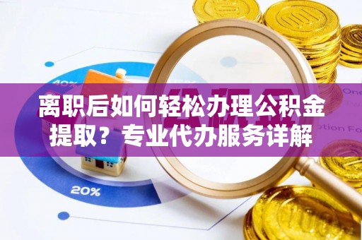 九龙离职后如何轻松办理公积金提取？专业代办服务详解