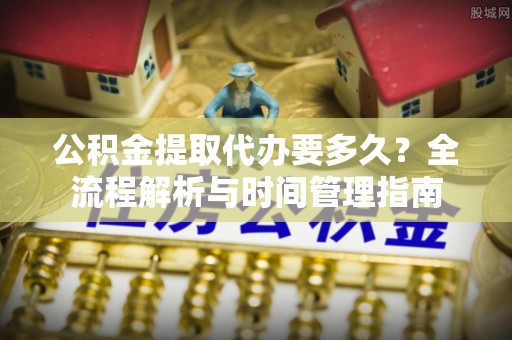 九龙公积金提取代办要多久？全流程解析与时间管理指南