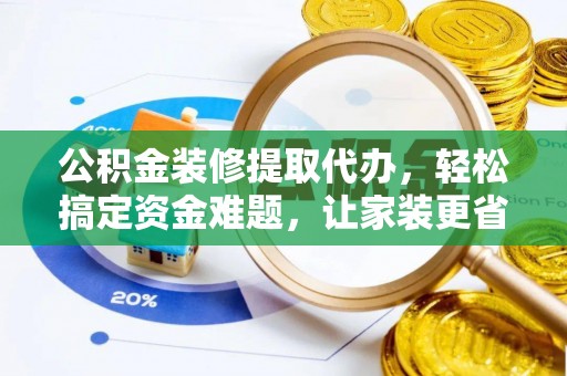 九龙公积金装修提取代办，轻松搞定资金难题，让家装更省心