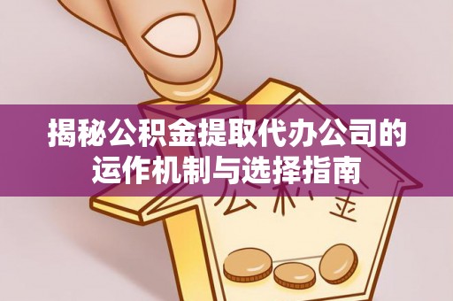 九龙揭秘公积金提取代办公司的运作机制与选择指南