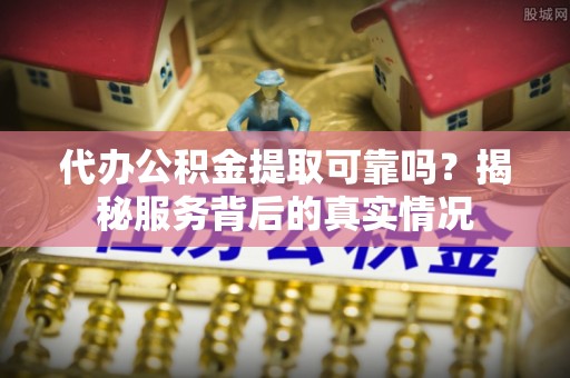 九龙代办公积金提取可靠吗？揭秘服务背后的真实情况