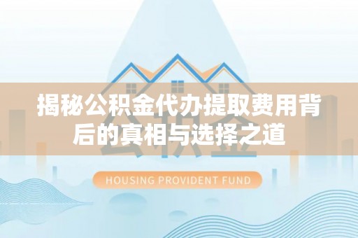 九龙揭秘公积金代办提取费用背后的真相与选择之道