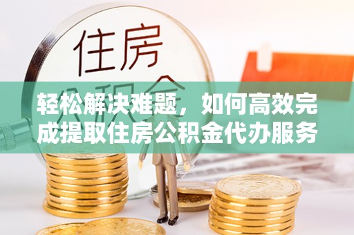 九龙轻松解决难题，如何高效完成提取住房公积金代办服务