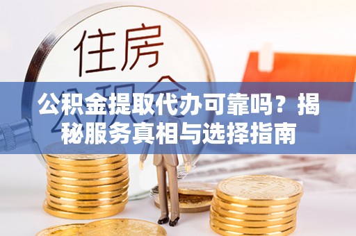 九龙公积金提取代办可靠吗？揭秘服务真相与选择指南