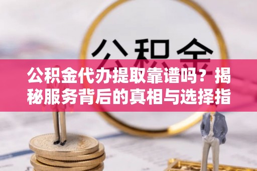 九龙公积金代办提取靠谱吗？揭秘服务背后的真相与选择指南