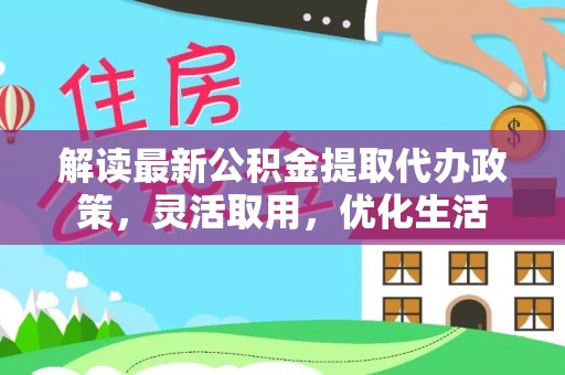 九龙解读最新公积金提取代办政策，灵活取用，优化生活