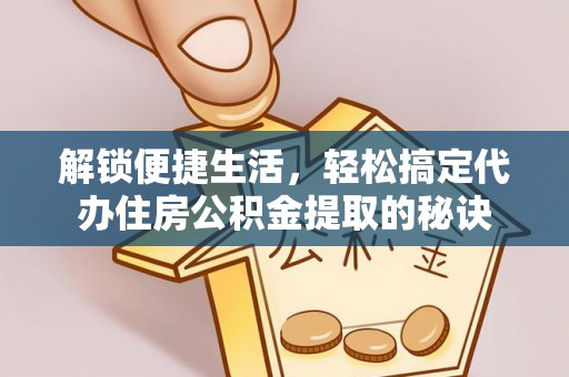 九龙解锁便捷生活，轻松搞定代办住房公积金提取的秘诀