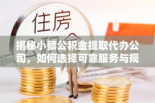 九龙揭秘小额公积金提取代办公司，如何选择可靠服务与规避风险