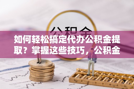 九龙如何轻松搞定代办公积金提取？掌握这些技巧，公积金到手不是梦！