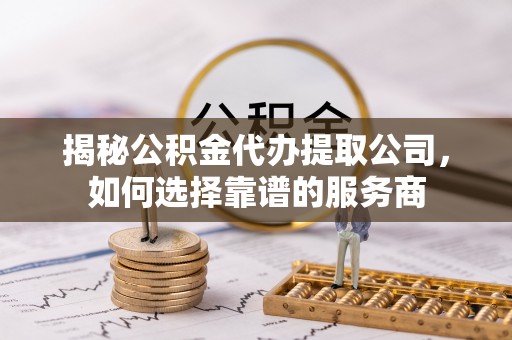 九龙揭秘公积金代办提取公司，如何选择靠谱的服务商