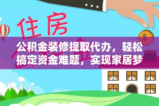 九龙公积金装修提取代办，轻松搞定资金难题，实现家居梦想