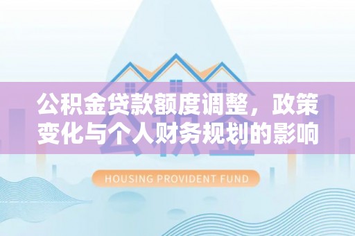 九龙公积金贷款额度调整，政策变化与个人财务规划的影响