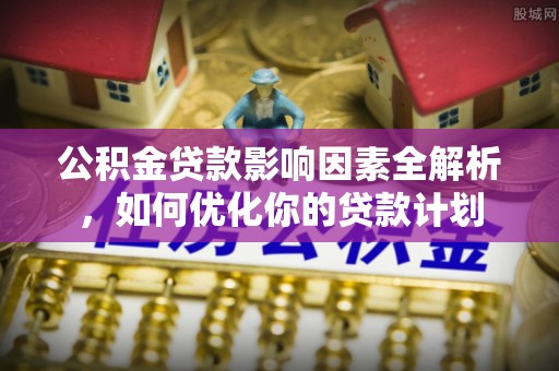 九龙公积金贷款影响因素全解析，如何优化你的贷款计划