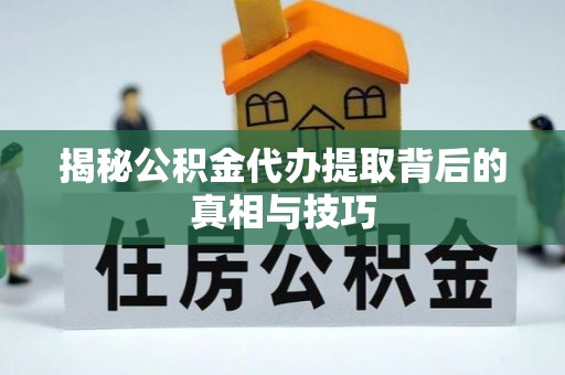 九龙揭秘公积金代办提取背后的真相与技巧