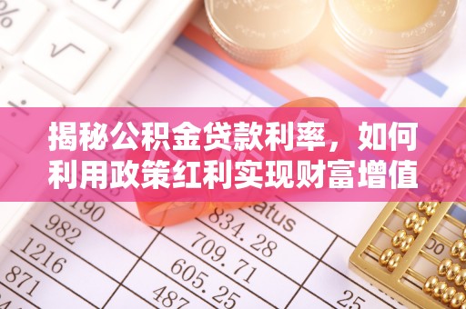 九龙揭秘公积金贷款利率，如何利用政策红利实现财富增值