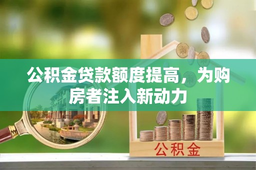 九龙公积金贷款额度提高，为购房者注入新动力
