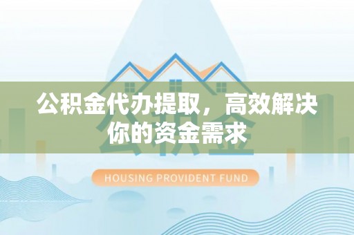 九龙公积金代办提取，高效解决你的资金需求