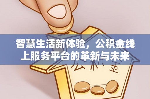 九龙智慧生活新体验，公积金线上服务平台的革新与未来