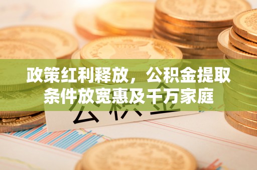 九龙政策红利释放，公积金提取条件放宽惠及千万家庭