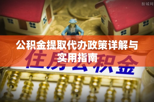 九龙公积金提取代办政策详解与实用指南