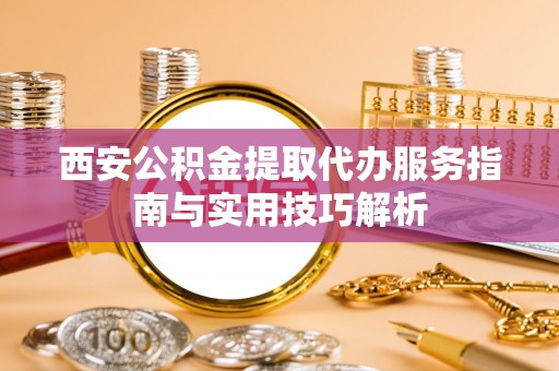 九龙西安公积金提取代办服务指南与实用技巧解析