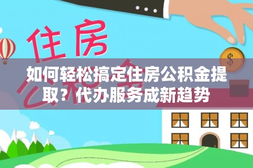 九龙如何轻松搞定住房公积金提取？代办服务成新趋势