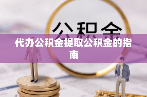 九龙代办公积金提取公积金的指南