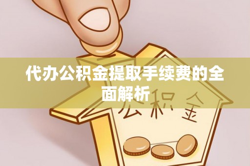 九龙代办公积金提取手续费的全面解析