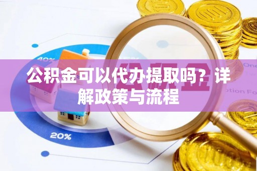 九龙公积金可以代办提取吗？详解政策与流程