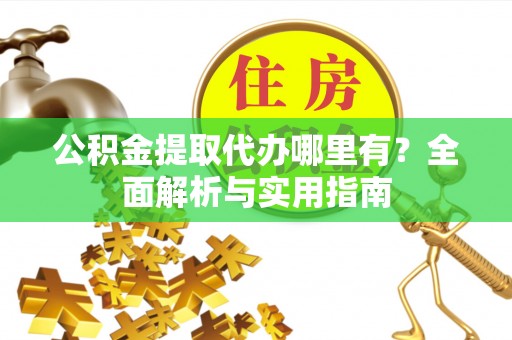九龙公积金提取代办哪里有？全面解析与实用指南
