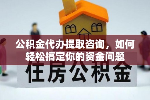 九龙公积金代办提取咨询，如何轻松搞定你的资金问题