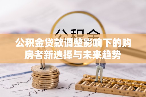 九龙公积金贷款调整影响下的购房者新选择与未来趋势
