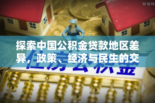 九龙探索中国公积金贷款地区差异，政策、经济与民生的交织影响