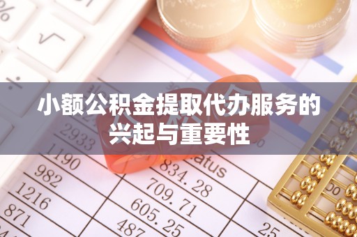 九龙小额公积金提取代办服务的兴起与重要性