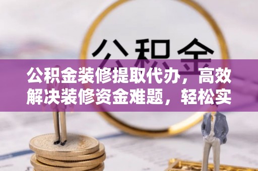 九龙公积金装修提取代办，高效解决装修资金难题，轻松实现家居梦想