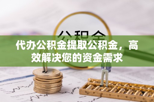 九龙代办公积金提取公积金，高效解决您的资金需求