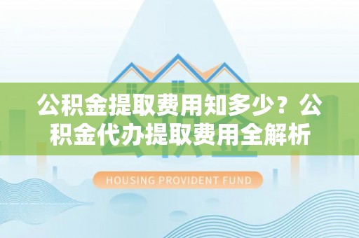 九龙公积金提取费用知多少？公积金代办提取费用全解析