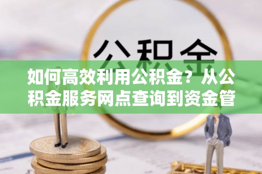 九龙如何高效利用公积金？从公积金服务网点查询到资金管理全攻略
