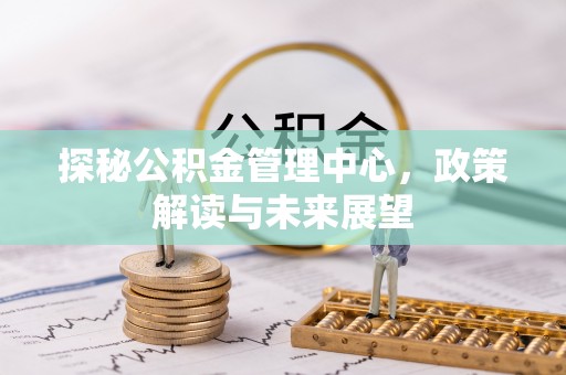 九龙探秘公积金管理中心，政策解读与未来展望