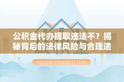 九龙公积金代办提取违法不？揭秘背后的法律风险与合理途径