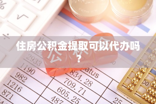 九龙住房公积金提取可以代办吗？