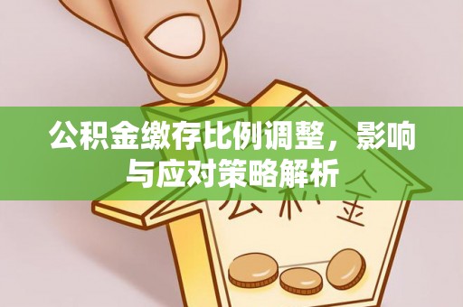 九龙公积金缴存比例调整，影响与应对策略解析
