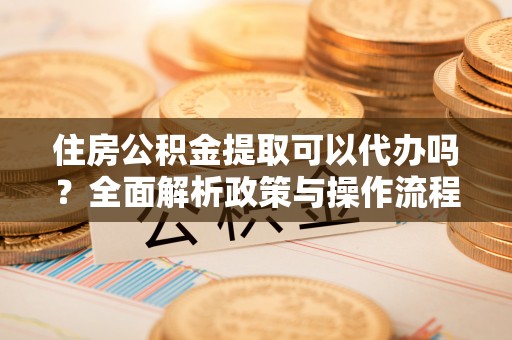九龙住房公积金提取可以代办吗？全面解析政策与操作流程